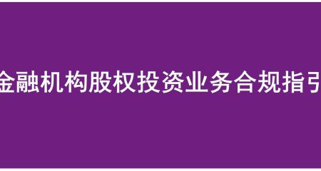 《金融机构股权投资业务合规指引》正式发布